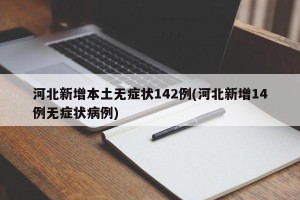 河北新增本土无症状142例(河北新增14例无症状病例)