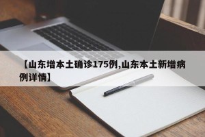 【山东增本土确诊175例,山东本土新增病例详情】