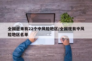 全国近来有22个中风险地区/全国现有中风险地区名单
