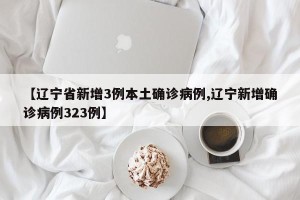 【辽宁省新增3例本土确诊病例,辽宁新增确诊病例323例】
