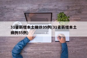 31省新增本土确诊35例(31省新增本土病例55例)