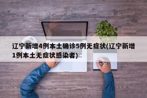 辽宁新增4例本土确诊5例无症状(辽宁新增1例本土无症状感染者)
