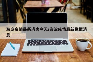 海淀疫情最新消息今天/海淀疫情最新数据消息