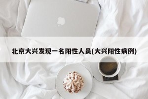 北京大兴发现一名阳性人员(大兴阳性病例)