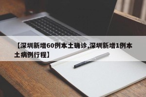 【深圳新增60例本土确诊,深圳新增1例本土病例行程】