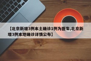 【北京新增3例本土确诊1例为医生,北京新增3例本地确诊详情公布】