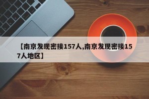 【南京发现密接157人,南京发现密接157人地区】