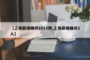 【上海新增确诊1015例,上海新增确诊1人】