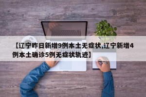 【辽宁昨日新增9例本土无症状,辽宁新增4例本土确诊5例无症状轨迹】
