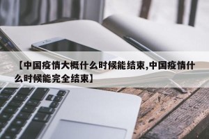 【中国疫情大概什么时候能结束,中国疫情什么时候能完全结束】