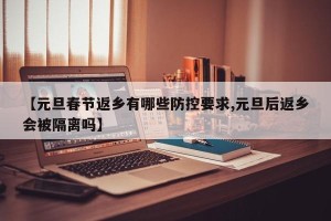 【元旦春节返乡有哪些防控要求,元旦后返乡会被隔离吗】