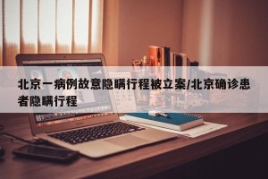 北京一病例故意隐瞒行程被立案/北京确诊患者隐瞒行程