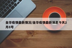 金华疫情最新情况/金华疫情最新消息今天2月8号