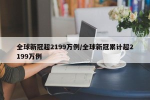 全球新冠超2199万例/全球新冠累计超2199万例