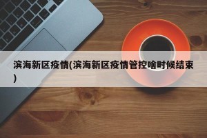 滨海新区疫情(滨海新区疫情管控啥时候结束)