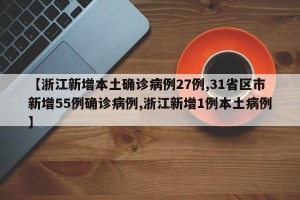 【浙江新增本土确诊病例27例,31省区市新增55例确诊病例,浙江新增1例本土病例】