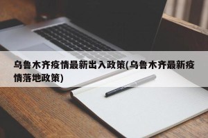 乌鲁木齐疫情最新出入政策(乌鲁木齐最新疫情落地政策)