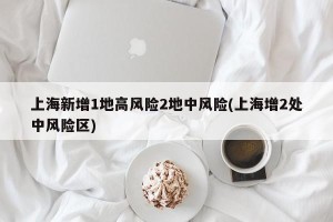 上海新增1地高风险2地中风险(上海增2处中风险区)