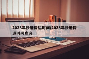 2023年快递停运时间/2023年快递停运时间查询