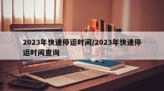 2023年快递停运时间/2023年快递停运时间查询