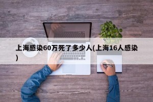 上海感染60万死了多少人(上海16人感染)