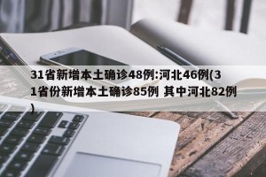 31省新增本土确诊48例:河北46例(31省份新增本土确诊85例 其中河北82例)