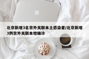 北京新增3名京外关联本土感染者/北京新增3例京外关联本地确诊