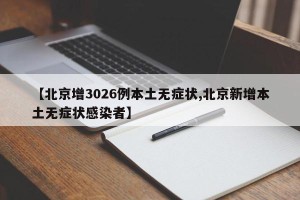 【北京增3026例本土无症状,北京新增本土无症状感染者】