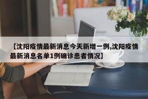 【沈阳疫情最新消息今天新增一例,沈阳疫情最新消息名单1例确诊患者情况】