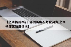 【上海杨浦2名干部因防疫不力被问责,上海杨浦区防疫情况】