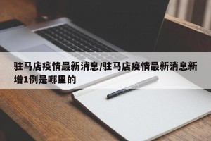 驻马店疫情最新消息/驻马店疫情最新消息新增1例是哪里的