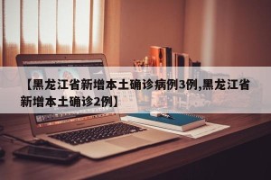 【黑龙江省新增本土确诊病例3例,黑龙江省新增本土确诊2例】