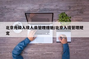 北京升级入境人员管理措施/北京入境管理规定