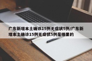 广东新增本土确诊15例无症状5例/广东新增本土确诊15例无症状5例是哪里的