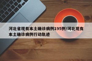 河北省现有本土确诊病例195例/河北现有本土确诊病例行动轨迹