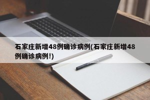 石家庄新增48例确诊病例(石家庄新增48例确诊病例!)