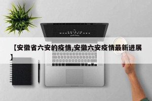 【安徽省六安的疫情,安徽六安疫情最新进展】