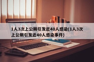 1人3次上公厕引发近40人感染(1人3次上公厕引发近40人感染事件)