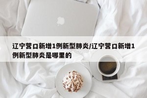 辽宁营口新增1例新型肺炎/辽宁营口新增1例新型肺炎是哪里的