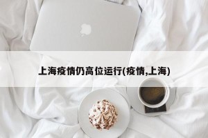 上海疫情仍高位运行(疫情,上海)