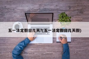 五一法定假日几天?(五一法定假日几天假)