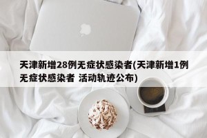 天津新增28例无症状感染者(天津新增1例无症状感染者 活动轨迹公布)
