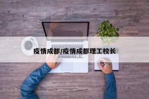 疫情成都/疫情成都理工校长