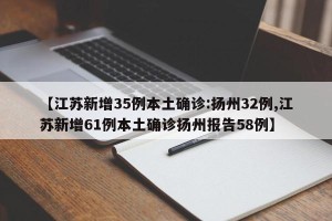 【江苏新增35例本土确诊:扬州32例,江苏新增61例本土确诊扬州报告58例】