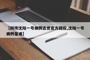 【网传沈阳一号病例去世官方回应,沈阳一号病例是谁】
