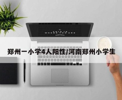 郑州一小学4人阳性/河南郑州小学生