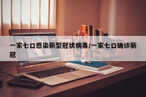 一家七口感染新型冠状病毒/一家七口确诊新冠