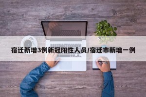 宿迁新增3例新冠阳性人员/宿迁市新增一例