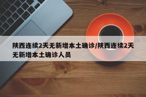 陕西连续2天无新增本土确诊/陕西连续2天无新增本土确诊人员