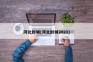 河北封城(河北封城2021)